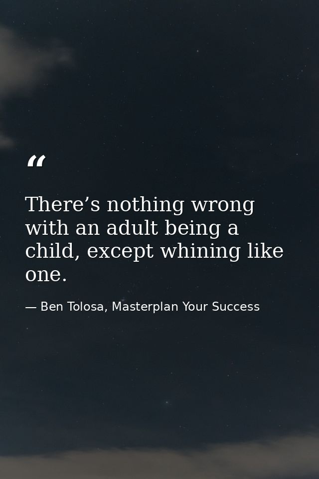 There’s nothing wrong with an adult being a child, except whining like one. — Ben Tolosa, Masterplan Your Success