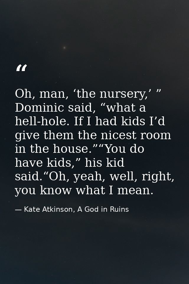 Oh, man, ‘the nursery,’ ” Dominic said, “what a hell-hole. If I had kids I’d give them the nicest room in the house.”“Yo — Kate Atkinson, A God in Ruins