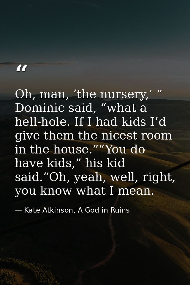 Oh, man, ‘the nursery,’ ” Dominic said, “what a hell-hole. If I had kids I’d give them the nicest room in the house.”“Yo — Kate Atkinson, A God in Ruins