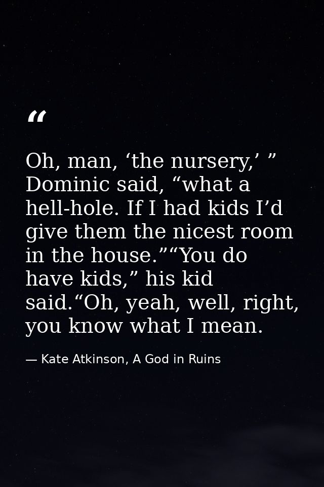 Oh, man, ‘the nursery,’ ” Dominic said, “what a hell-hole. If I had kids I’d give them the nicest room in the house.”“Yo — Kate Atkinson, A God in Ruins