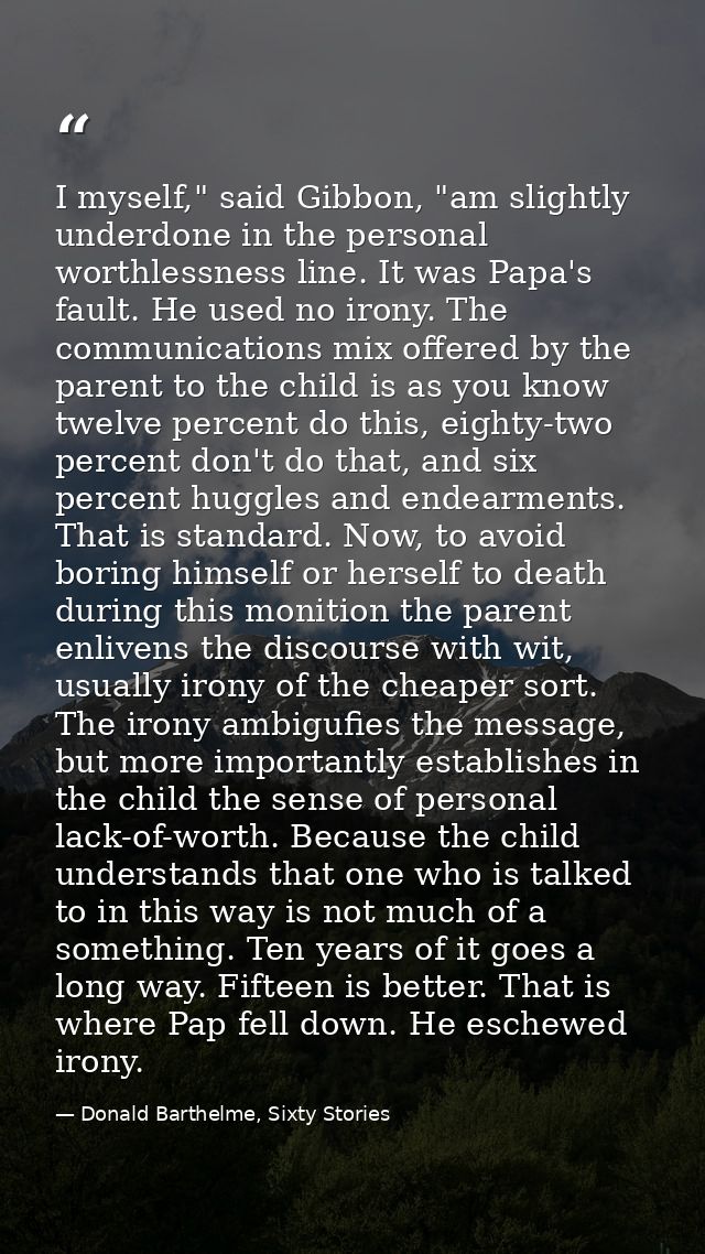 I myself," said Gibbon, "am slightly underdone in the personal worthlessness line. It was Papa's fault. He used no irony — Donald Barthelme, Sixty Stories