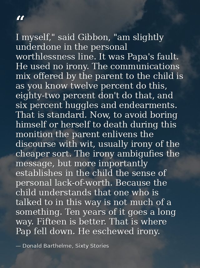 I myself," said Gibbon, "am slightly underdone in the personal worthlessness line. It was Papa's fault. He used no irony — Donald Barthelme, Sixty Stories