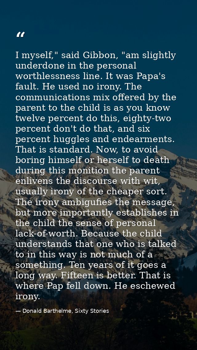 I myself," said Gibbon, "am slightly underdone in the personal worthlessness line. It was Papa's fault. He used no irony — Donald Barthelme, Sixty Stories