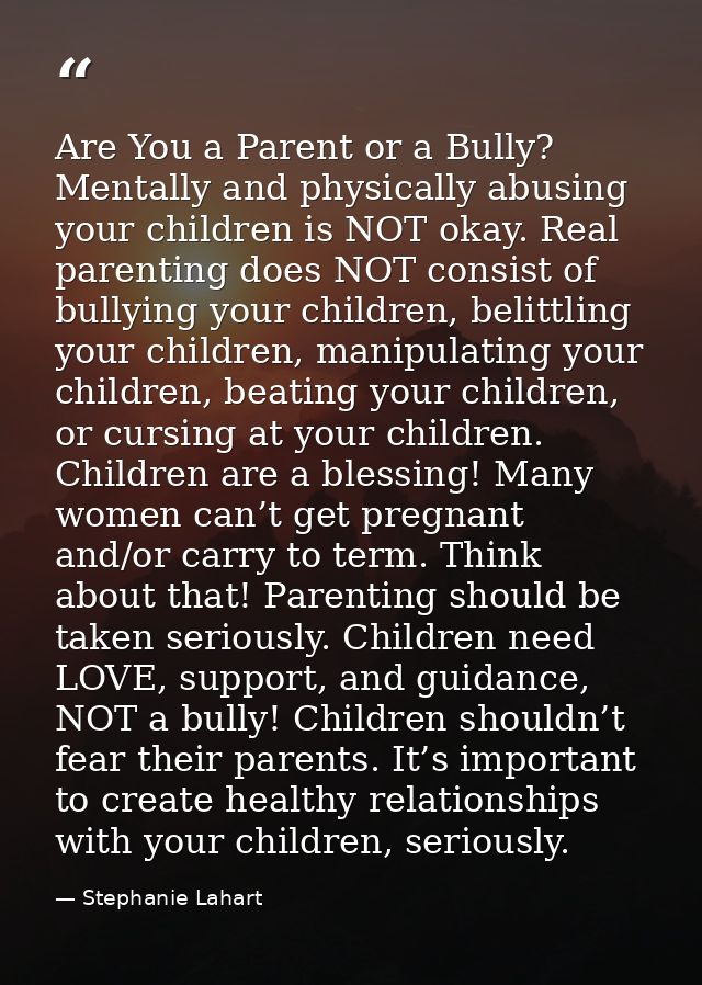 Are You a Parent or a Bully? Mentally and physically abusing your children is NOT okay. Real parenting does NOT consist  — Stephanie Lahart