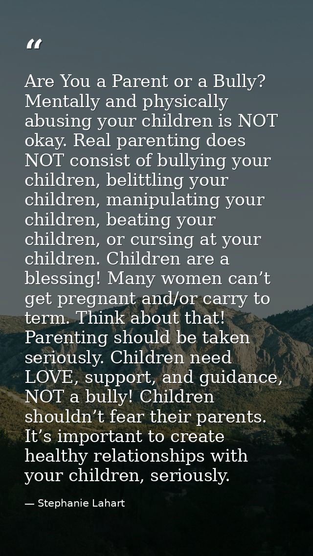 Are You a Parent or a Bully? Mentally and physically abusing your children is NOT okay. Real parenting does NOT consist  — Stephanie Lahart