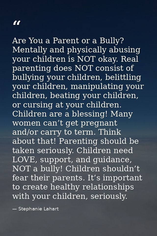 Are You a Parent or a Bully? Mentally and physically abusing your children is NOT okay. Real parenting does NOT consist  — Stephanie Lahart