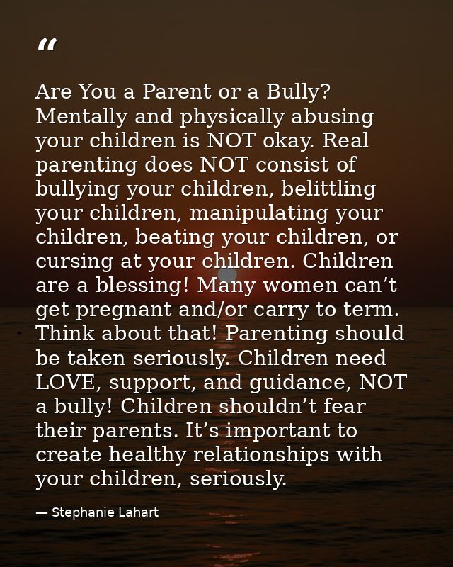 Are You a Parent or a Bully? Mentally and physically abusing your children is NOT okay. Real parenting does NOT consist  — Stephanie Lahart