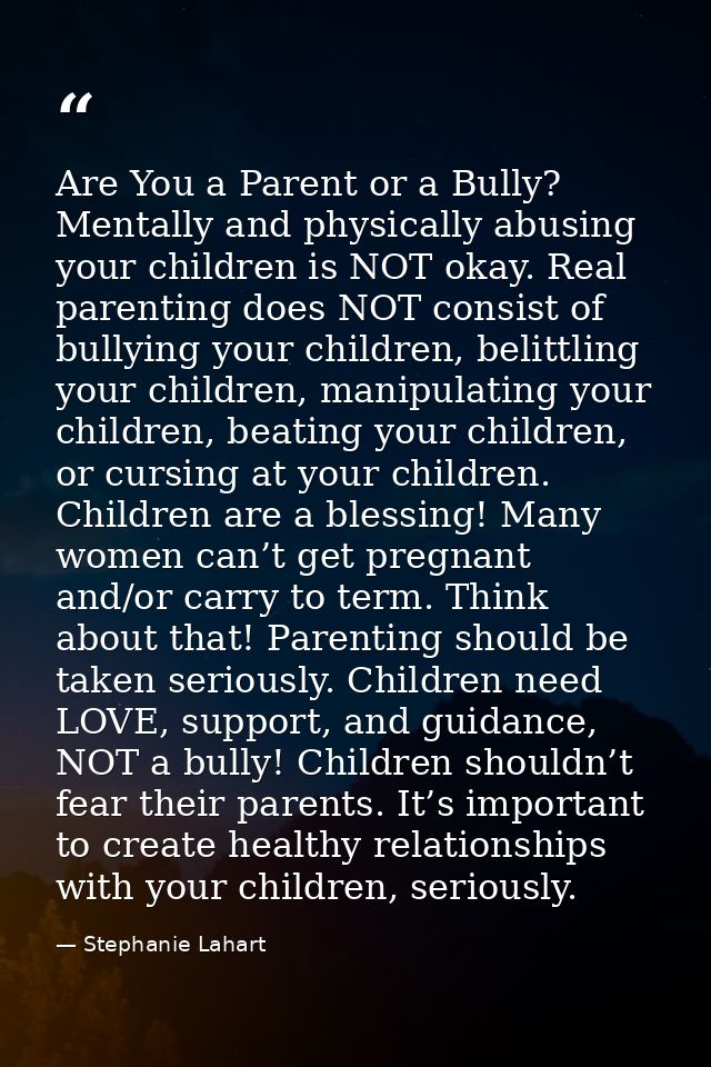 Are You a Parent or a Bully? Mentally and physically abusing your children is NOT okay. Real parenting does NOT consist  — Stephanie Lahart