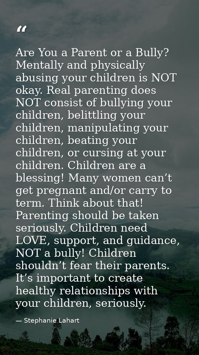 Are You a Parent or a Bully? Mentally and physically abusing your children is NOT okay. Real parenting does NOT consist  — Stephanie Lahart
