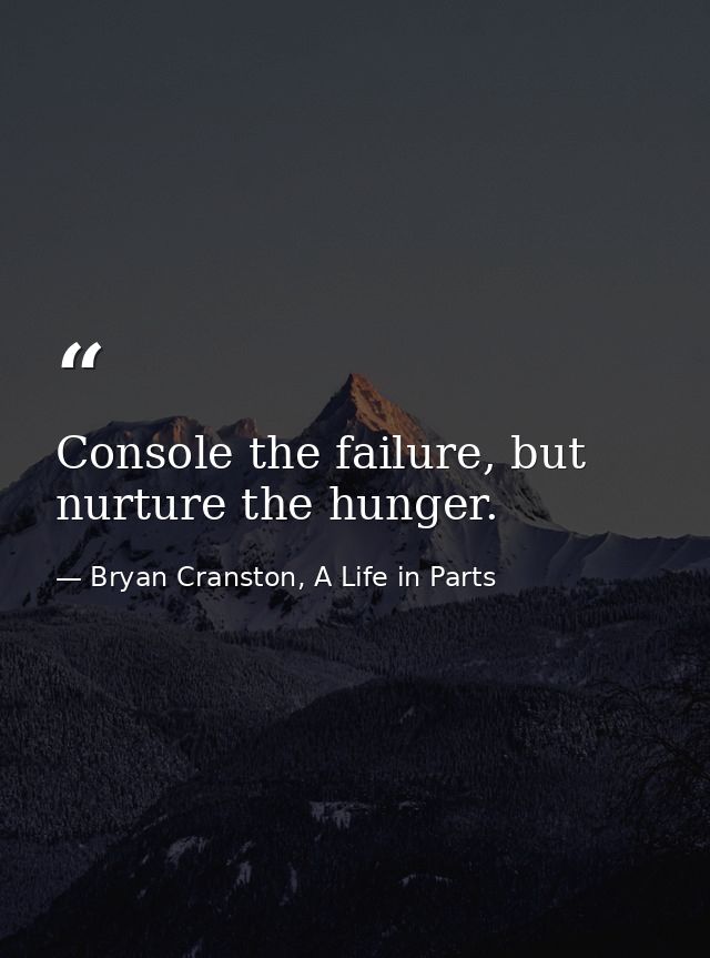 Console the failure, but nurture the hunger. — Bryan Cranston, A Life in Parts