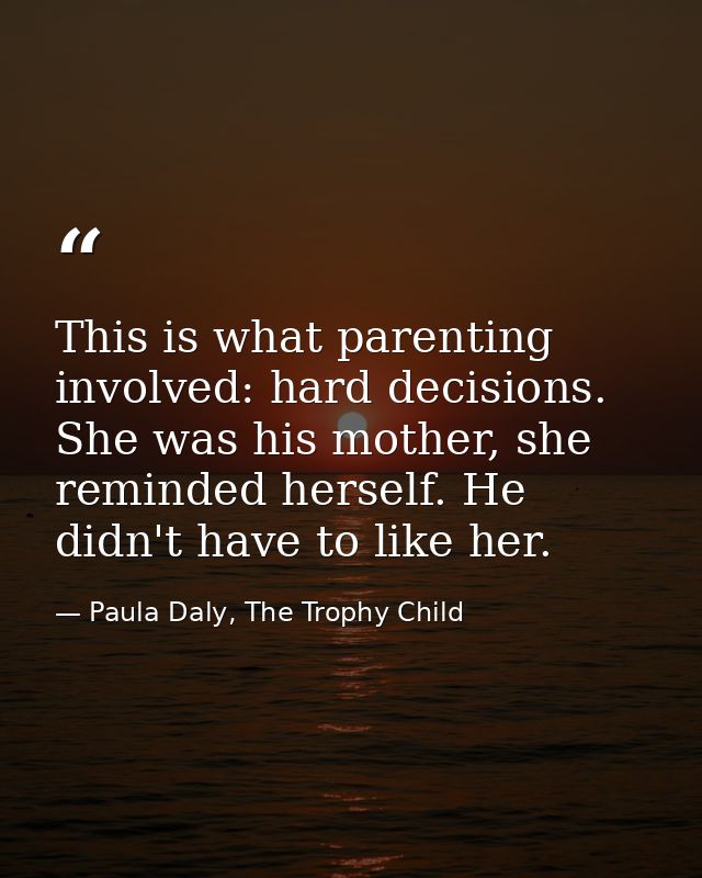 This is what parenting involved: hard decisions. She was his mother, she reminded herself. He didn't have to like her. — Paula Daly, The Trophy Child