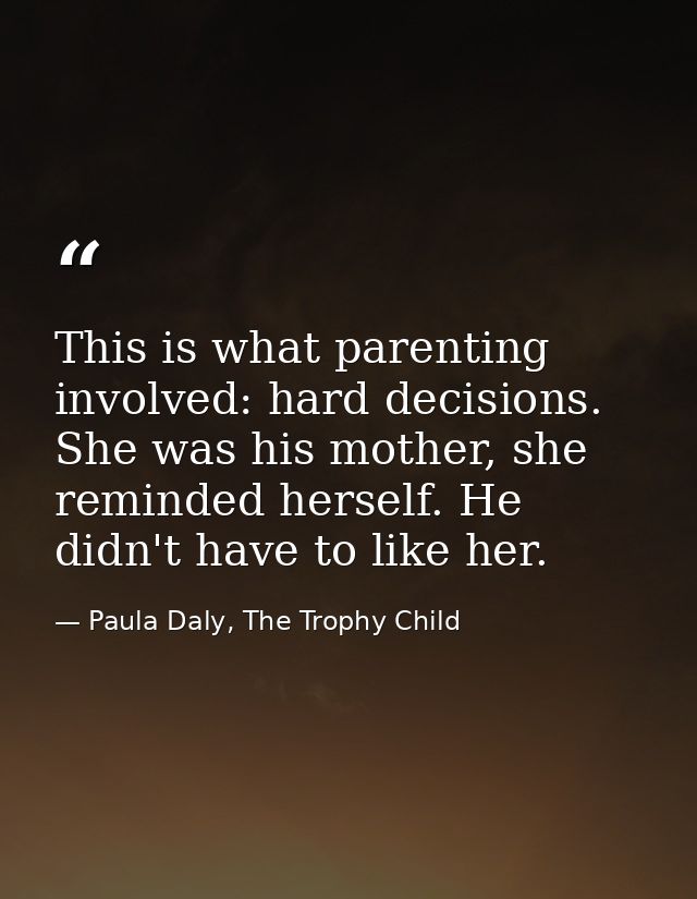 This is what parenting involved: hard decisions. She was his mother, she reminded herself. He didn't have to like her. — Paula Daly, The Trophy Child