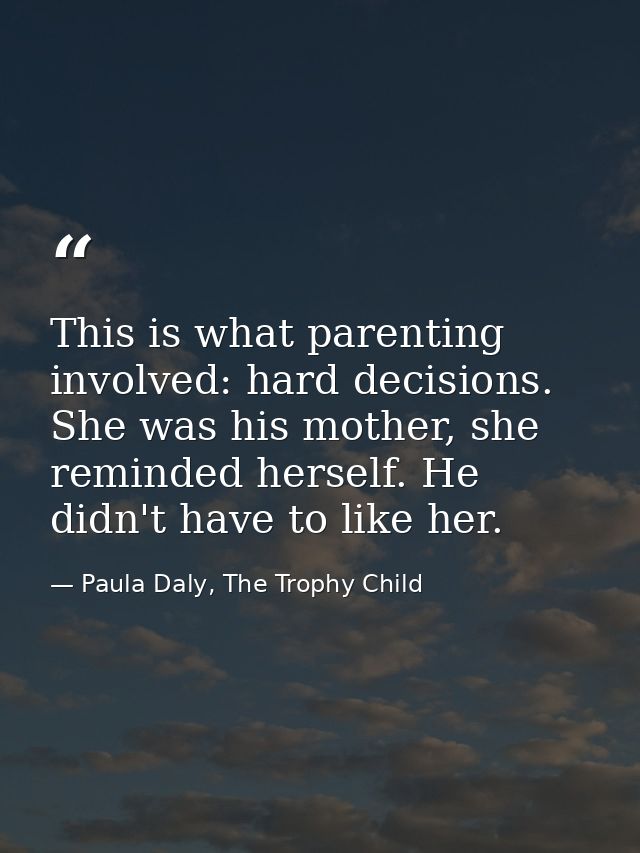 This is what parenting involved: hard decisions. She was his mother, she reminded herself. He didn't have to like her. — Paula Daly, The Trophy Child