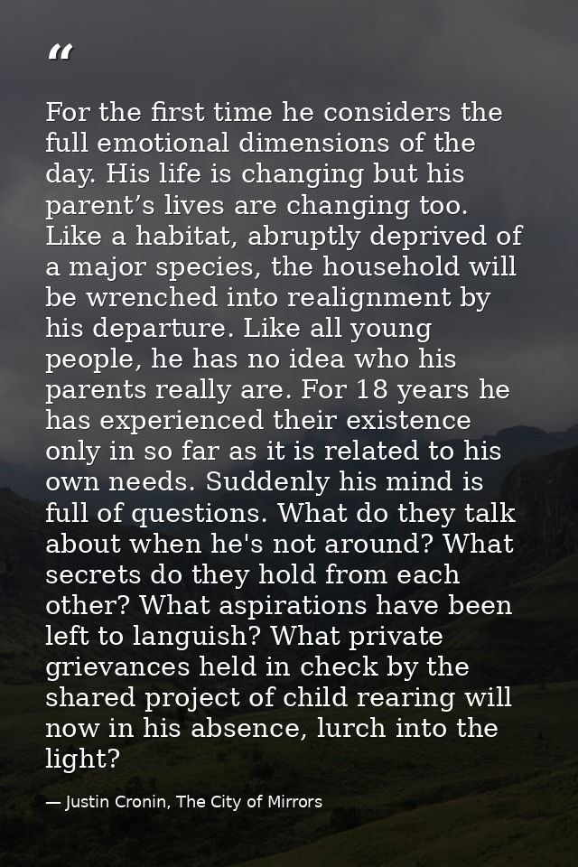 For the first time he considers the full emotional dimensions of the day. His life is changing but his parent’s lives ar — Justin Cronin, The City of Mirrors