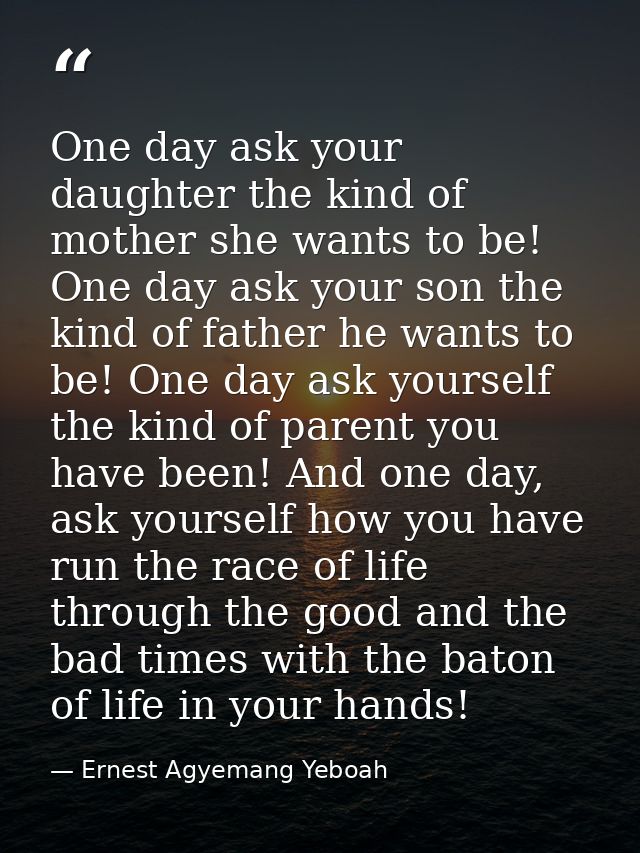 One day ask your daughter the kind of mother she wants to be! One day ask your son the kind of father he wants to be! On — Ernest Agyemang Yeboah