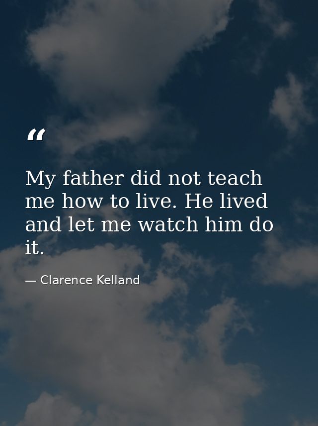 My father did not teach me how to live. He lived and let me watch him do it. — Clarence Kelland