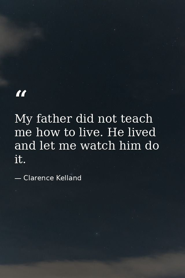 My father did not teach me how to live. He lived and let me watch him do it. — Clarence Kelland