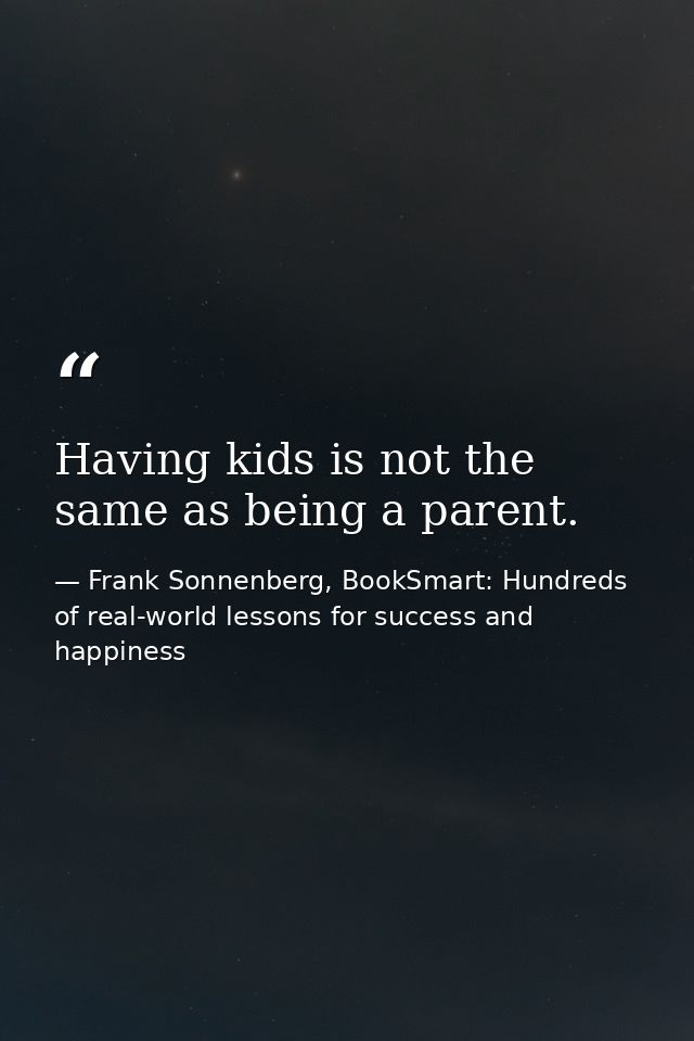 Having kids is not the same as being a parent. — Frank Sonnenberg, BookSmart: Hundreds of real-world lessons for success and happiness