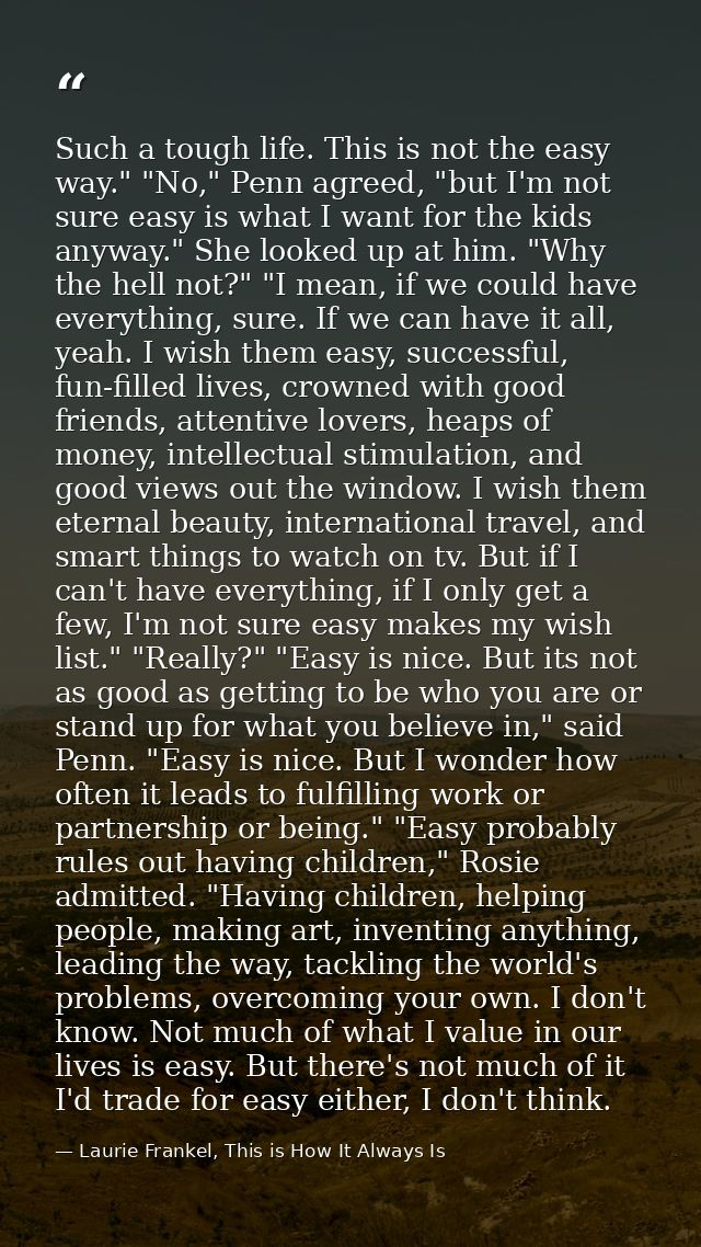 Such a tough life. This is not the easy way." "No," Penn agreed, "but I'm not sure easy is what I want for the kids anyw — Laurie Frankel, This is How It Always Is