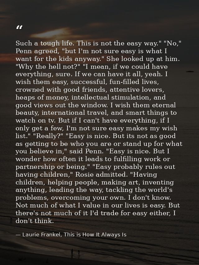 Such a tough life. This is not the easy way." "No," Penn agreed, "but I'm not sure easy is what I want for the kids anyw — Laurie Frankel, This is How It Always Is
