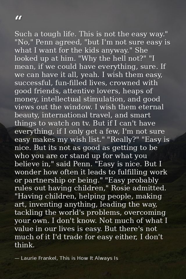 Such a tough life. This is not the easy way." "No," Penn agreed, "but I'm not sure easy is what I want for the kids anyw — Laurie Frankel, This is How It Always Is