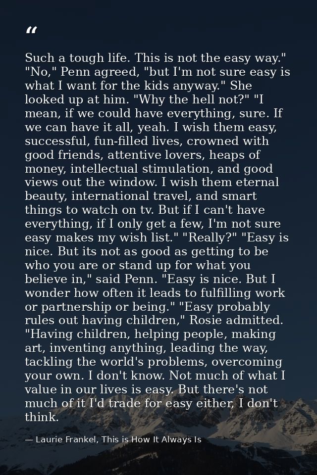 Such a tough life. This is not the easy way." "No," Penn agreed, "but I'm not sure easy is what I want for the kids anyw — Laurie Frankel, This is How It Always Is