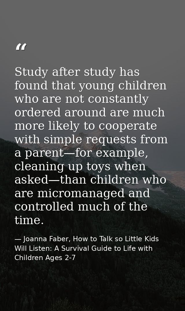 Study after study has found that young children who are not constantly ordered around are much more likely to cooperate  — Joanna Faber, How to Talk so Little Kids Will Listen: A Survival Guide to Life with Children Ages 2-7