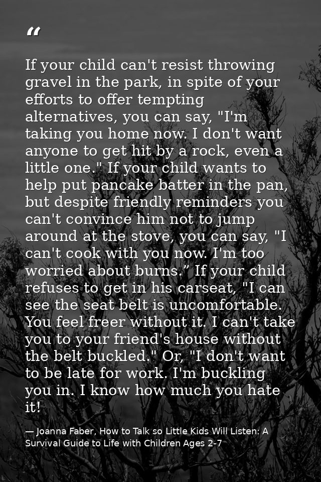 If your child can't resist throwing gravel in the park, in spite of your efforts to offer tempting alternatives, you can — Joanna Faber, How to Talk so Little Kids Will Listen: A Survival Guide to Life with Children Ages 2-7