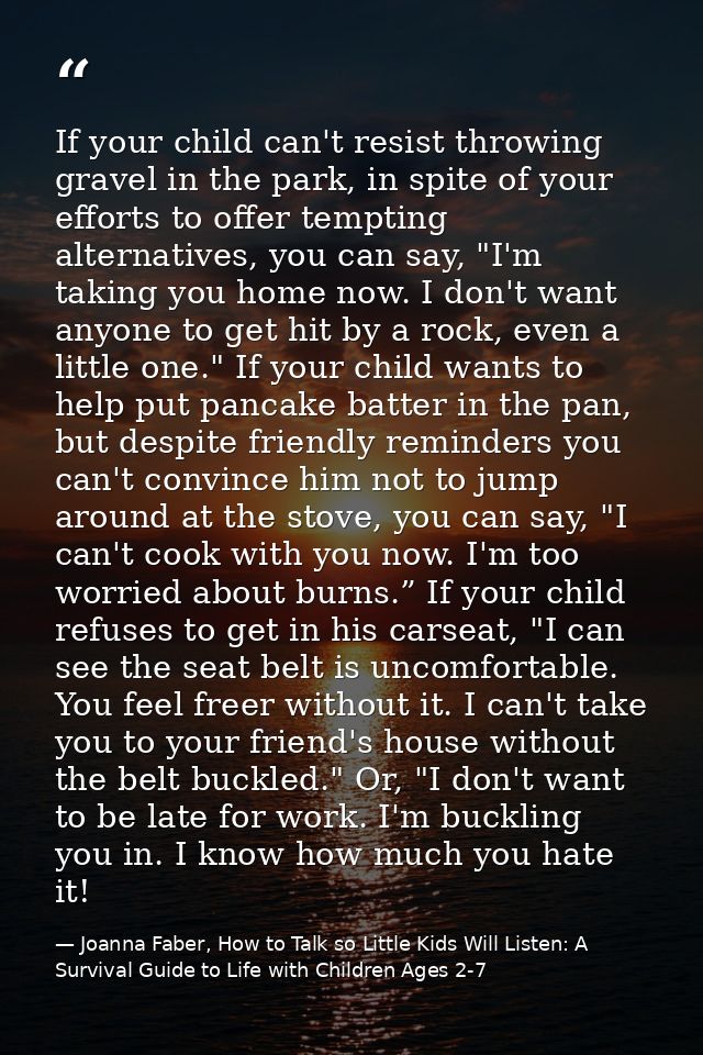 If your child can't resist throwing gravel in the park, in spite of your efforts to offer tempting alternatives, you can — Joanna Faber, How to Talk so Little Kids Will Listen: A Survival Guide to Life with Children Ages 2-7