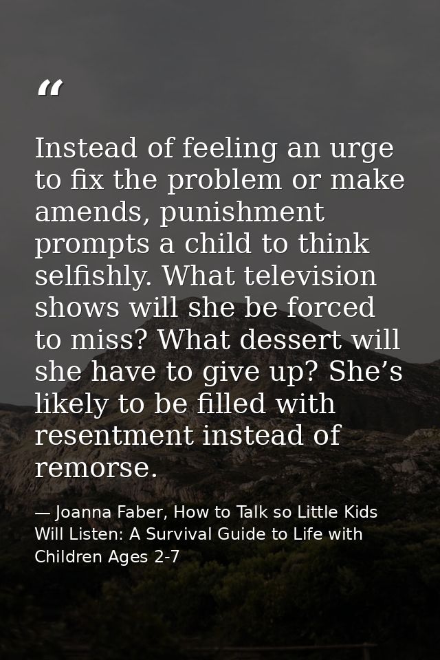 Instead of feeling an urge to fix the problem or make amends, punishment prompts a child to think selfishly. What televi — Joanna Faber, How to Talk so Little Kids Will Listen: A Survival Guide to Life with Children Ages 2-7