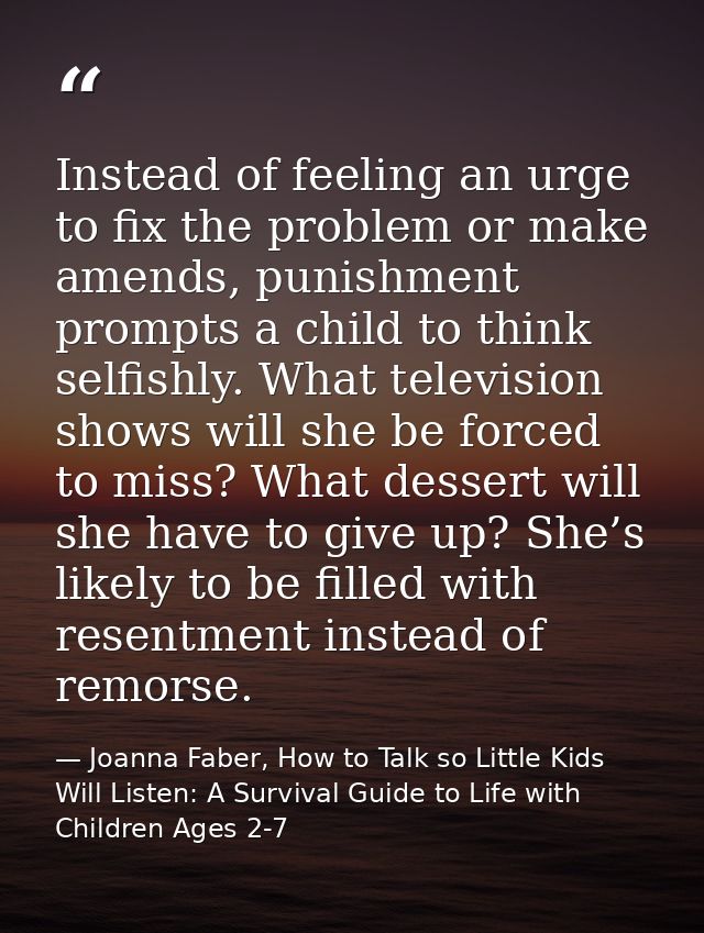Instead of feeling an urge to fix the problem or make amends, punishment prompts a child to think selfishly. What televi — Joanna Faber, How to Talk so Little Kids Will Listen: A Survival Guide to Life with Children Ages 2-7