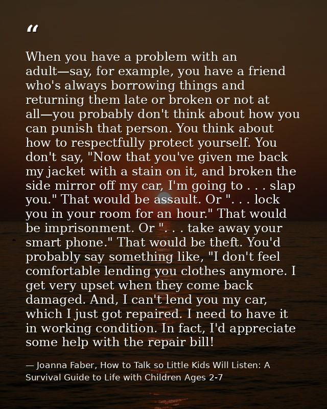When you have a problem with an adult—say, for example, you have a friend who's always borrowing things and returning th — Joanna Faber, How to Talk so Little Kids Will Listen: A Survival Guide to Life with Children Ages 2-7