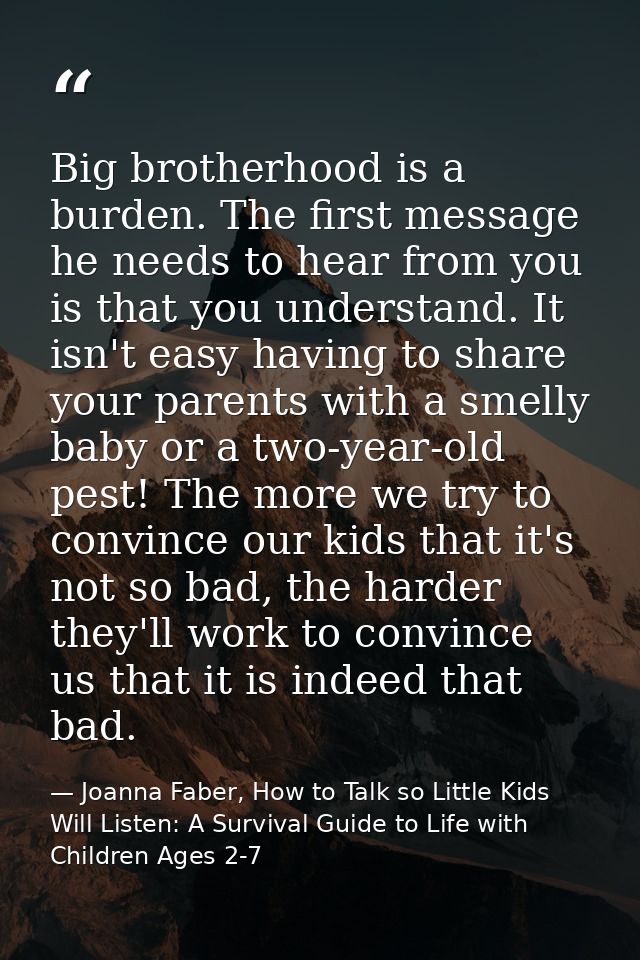 Big brotherhood is a burden. The first message he needs to hear from you is that you understand. It isn't easy having to — Joanna Faber, How to Talk so Little Kids Will Listen: A Survival Guide to Life with Children Ages 2-7