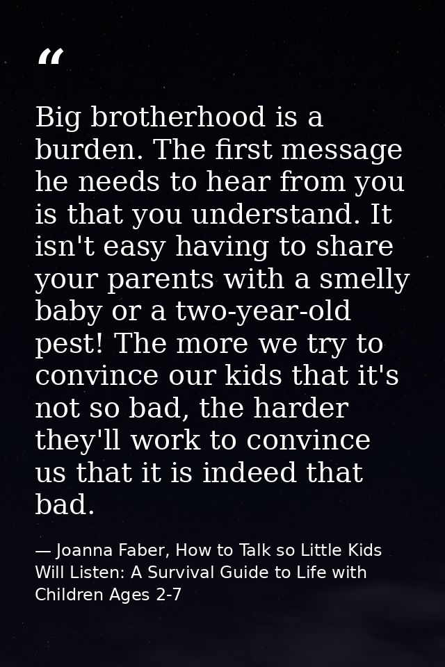 Big brotherhood is a burden. The first message he needs to hear from you is that you understand. It isn't easy having to — Joanna Faber, How to Talk so Little Kids Will Listen: A Survival Guide to Life with Children Ages 2-7