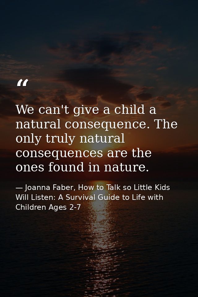 We can't give a child a natural consequence. The only truly natural consequences are the ones found in nature. — Joanna Faber, How to Talk so Little Kids Will Listen: A Survival Guide to Life with Children Ages 2-7
