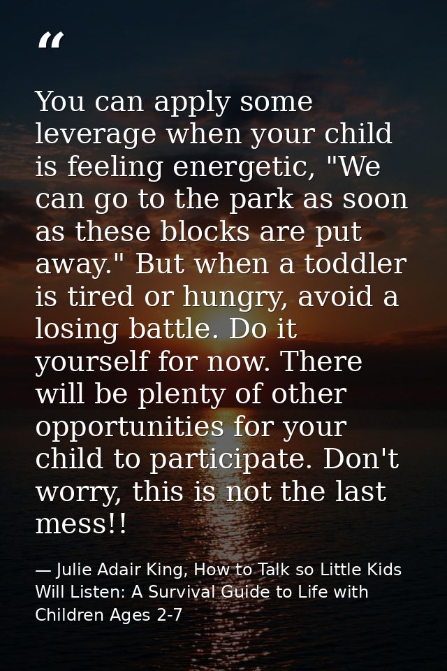 You can apply some leverage when your child is feeling energetic, "We can go to the park as soon as these blocks are put — Julie Adair King, How to Talk so Little Kids Will Listen: A Survival Guide to Life with Children Ages 2-7