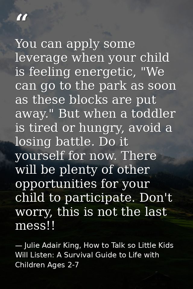 You can apply some leverage when your child is feeling energetic, "We can go to the park as soon as these blocks are put — Julie Adair King, How to Talk so Little Kids Will Listen: A Survival Guide to Life with Children Ages 2-7