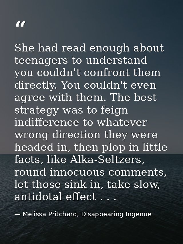 She had read enough about teenagers to understand you couldn't confront them directly. You couldn't even agree with them — Melissa Pritchard, Disappearing Ingenue
