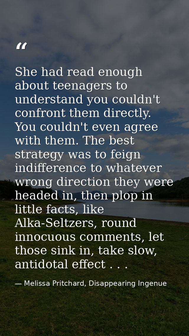 She had read enough about teenagers to understand you couldn't confront them directly. You couldn't even agree with them — Melissa Pritchard, Disappearing Ingenue