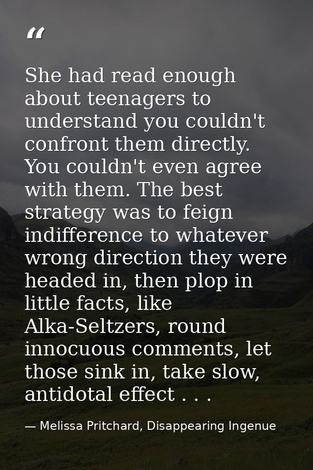 She had read enough about teenagers to understand you couldn't confront them directly. You couldn't even agree with them — Melissa Pritchard, Disappearing Ingenue