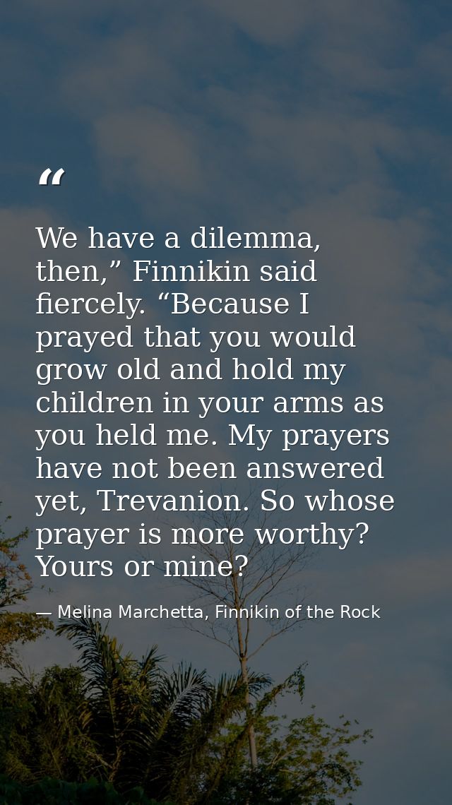 We have a dilemma, then,” Finnikin said fiercely. “Because I prayed that you would grow old and hold my children in your — Melina Marchetta, Finnikin of the Rock