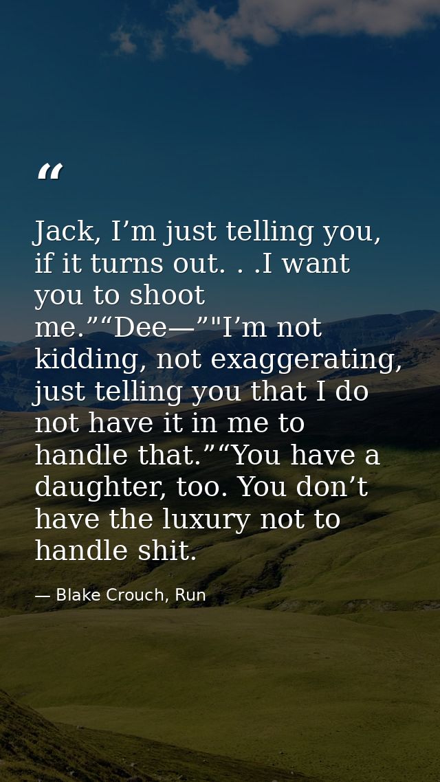 Jack, I’m just telling you, if it turns out. . .I want you to shoot me.”“Dee—”"I’m not kidding, not exaggerating, just t — Blake Crouch, Run