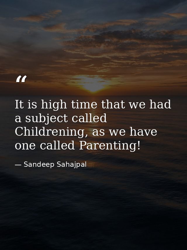 It is high time that we had a subject called Childrening, as we have one called Parenting! — Sandeep Sahajpal