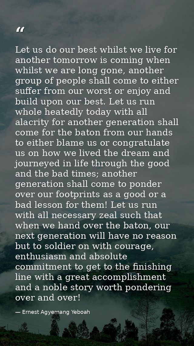 Let us do our best whilst we live for another tomorrow is coming when whilst we are long gone, another group of people s — Ernest Agyemang Yeboah