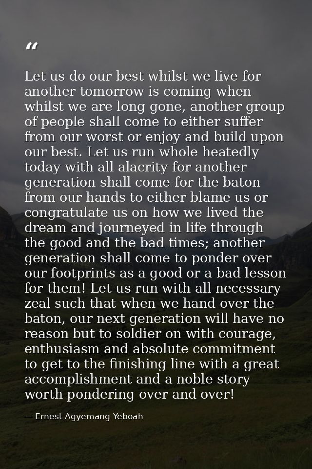 Let us do our best whilst we live for another tomorrow is coming when whilst we are long gone, another group of people s — Ernest Agyemang Yeboah