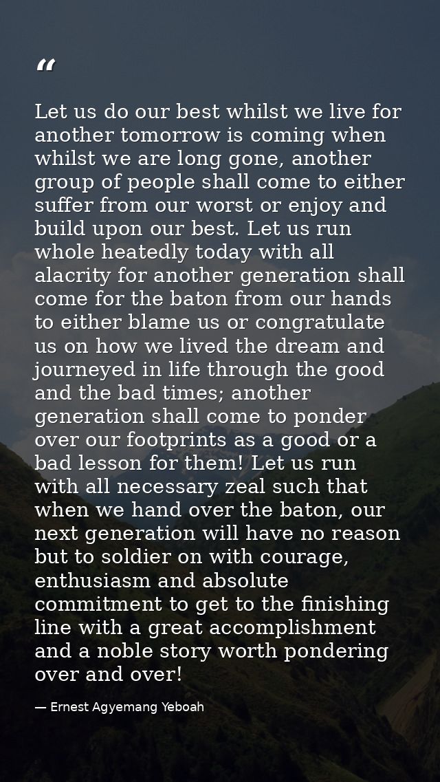 Let us do our best whilst we live for another tomorrow is coming when whilst we are long gone, another group of people s — Ernest Agyemang Yeboah
