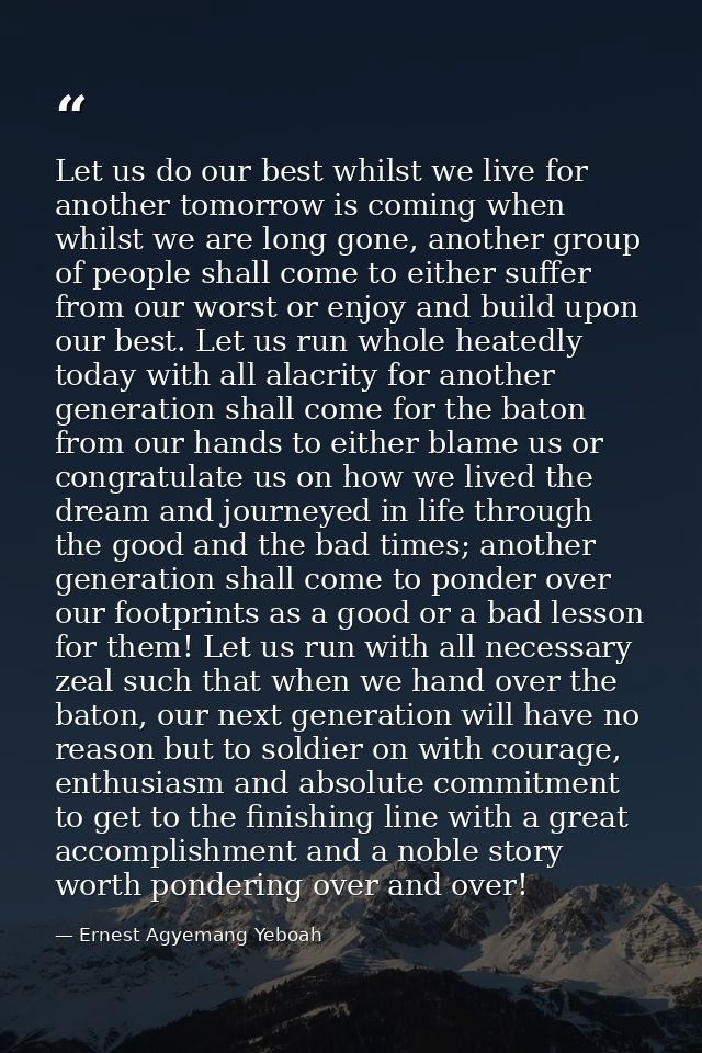 Let us do our best whilst we live for another tomorrow is coming when whilst we are long gone, another group of people s — Ernest Agyemang Yeboah