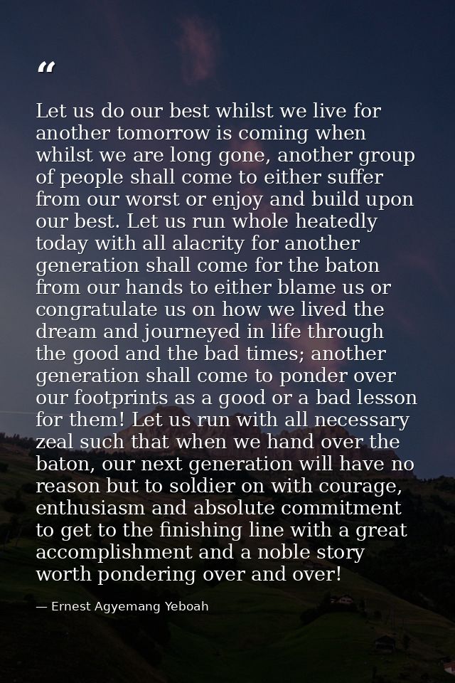 Let us do our best whilst we live for another tomorrow is coming when whilst we are long gone, another group of people s — Ernest Agyemang Yeboah