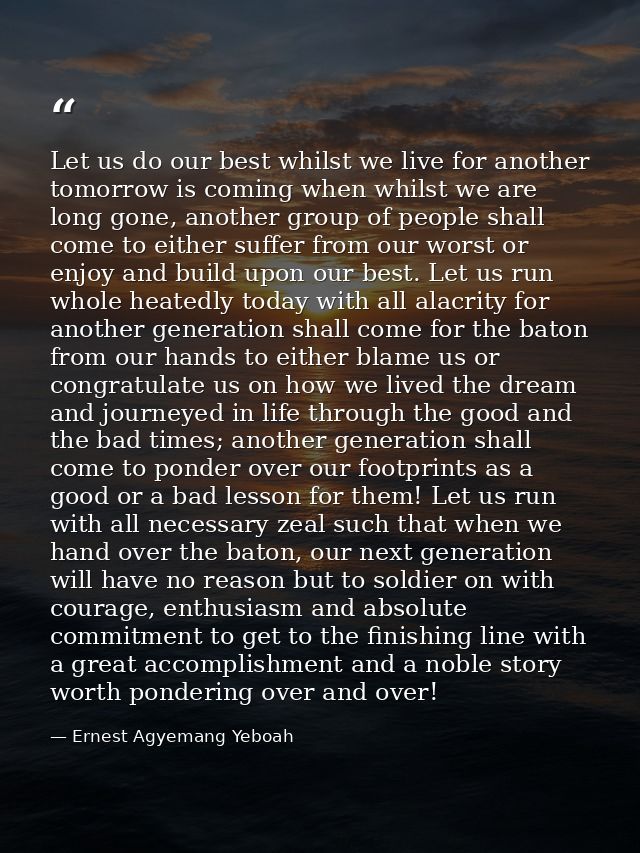 Let us do our best whilst we live for another tomorrow is coming when whilst we are long gone, another group of people s — Ernest Agyemang Yeboah