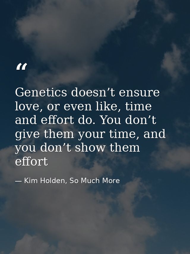Genetics doesn’t ensure love, or even like, time and effort do. You don’t give them your time, and you don’t show them e — Kim Holden, So Much More